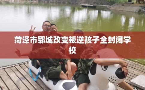 菏泽市郓城改变叛逆孩子全封闭学校