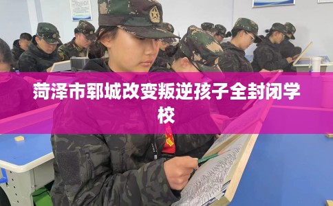 菏泽市郓城改变叛逆孩子全封闭学校