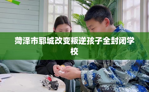 菏泽市郓城改变叛逆孩子全封闭学校