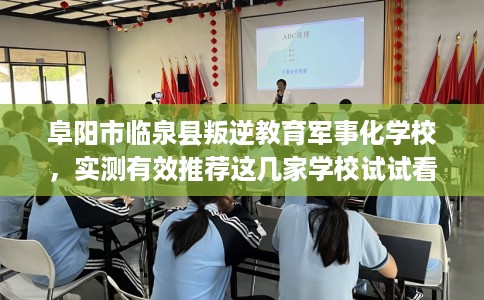 阜阳市临泉县叛逆教育军事化学校，实测有效推荐这几家学校试试看！