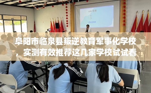 阜阳市临泉县叛逆教育军事化学校，实测有效推荐这几家学校试试看！