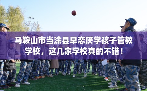 马鞍山市当涂县早恋厌学孩子管教学校，这几家学校真的不错！