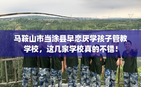 马鞍山市当涂县早恋厌学孩子管教学校，这几家学校真的不错！