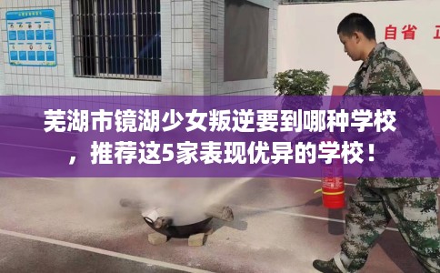 芜湖市镜湖少女叛逆要到哪种学校，推荐这5家表现优异的学校！