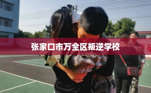 张家口市万全区叛逆学校