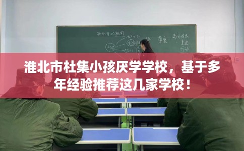 淮北市杜集小孩厌学学校，基于多年经验推荐这几家学校！