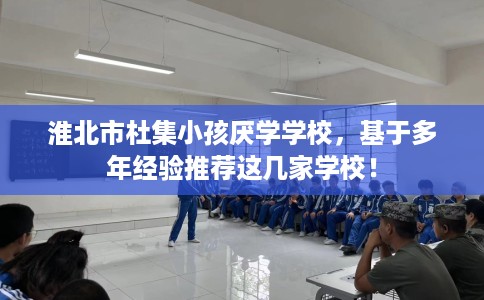 淮北市杜集小孩厌学学校，基于多年经验推荐这几家学校！