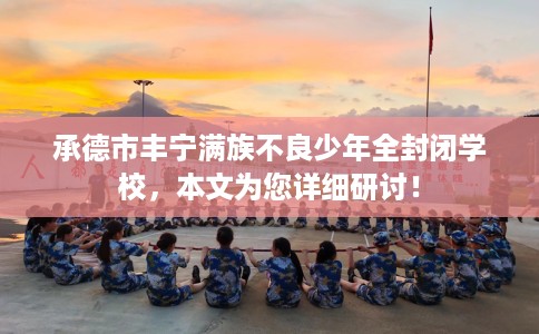 承德市丰宁满族不良少年全封闭学校，本文为您详细研讨！