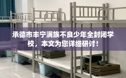 承德市丰宁满族不良少年全封闭学校，本文为您详细研讨！