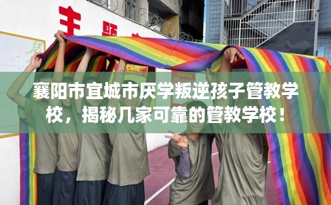 襄阳市宜城市厌学叛逆孩子管教学校，揭秘几家可靠的管教学校！