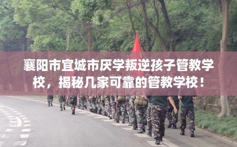 襄阳市宜城市厌学叛逆孩子管教学校，揭秘几家可靠的管教学校！