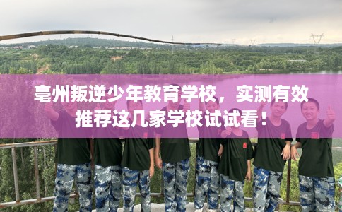 亳州叛逆少年教育学校,实测有效推荐这几家学校试试看! 亳州叛逆少年教育学校,实测有效推荐这几家学校试试看!