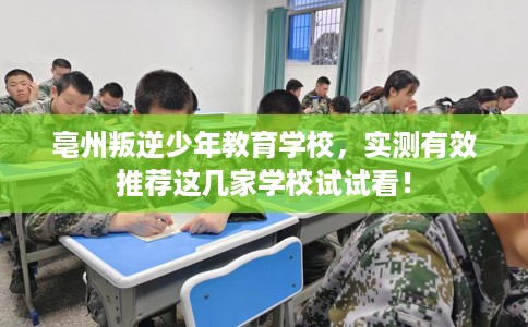 亳州叛逆少年教育学校,实测有效推荐这几家学校试试看! 亳州叛逆少年教育学校,实测有效推荐这几家学校试试看!