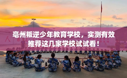 亳州叛逆少年教育学校,实测有效推荐这几家学校试试看! 亳州叛逆少年教育学校,实测有效推荐这几家学校试试看!