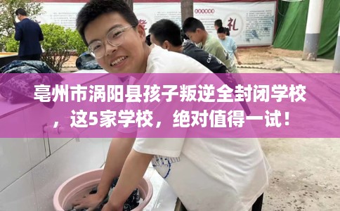 亳州市涡阳县孩子叛逆全封闭学校，这5家学校，绝对值得一试！