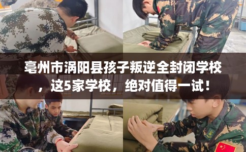 亳州市涡阳县孩子叛逆全封闭学校，这5家学校，绝对值得一试！