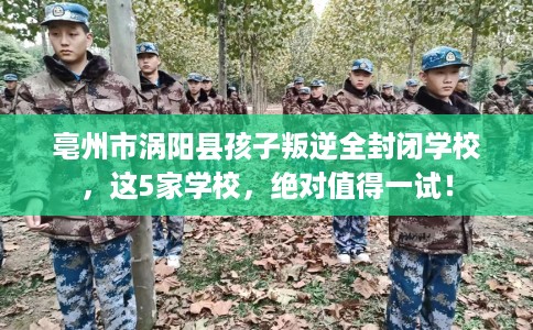 亳州市涡阳县孩子叛逆全封闭学校，这5家学校，绝对值得一试！