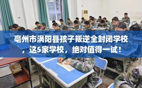 亳州市涡阳县孩子叛逆全封闭学校，这5家学校，绝对值得一试！