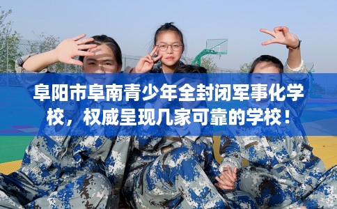 阜阳市阜南青少年全封闭军事化学校，权威呈现几家可靠的学校！