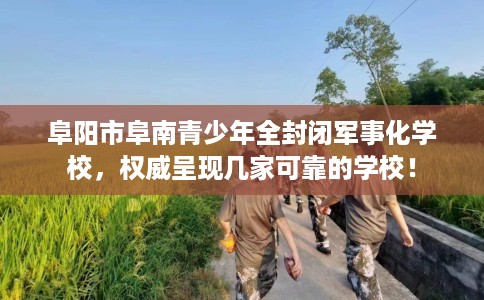 阜阳市阜南青少年全封闭军事化学校，权威呈现几家可靠的学校！