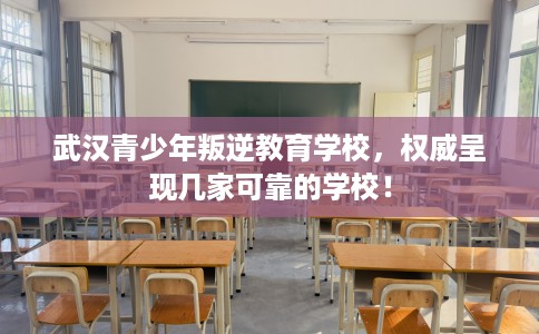 武汉青少年叛逆教育学校，权威呈现几家可靠的学校！
