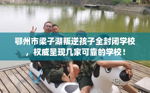 鄂州市梁子湖叛逆孩子全封闭学校，权威呈现几家可靠的学校！