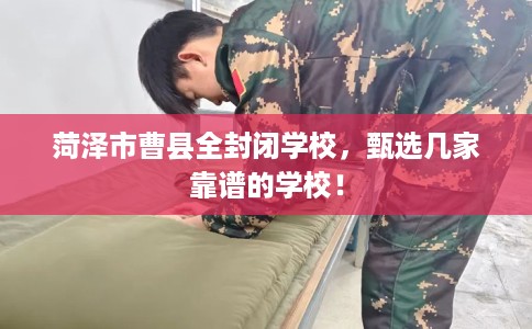 菏泽市曹县全封闭学校，甄选几家靠谱的学校！