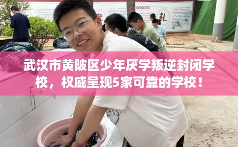 武汉市黄陂区少年厌学叛逆封闭学校，权威呈现5家可靠的学校！