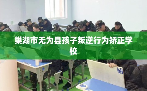 巢湖市无为县孩子叛逆行为矫正学校
