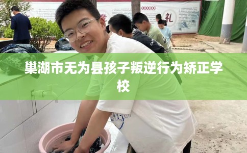 巢湖市无为县孩子叛逆行为矫正学校