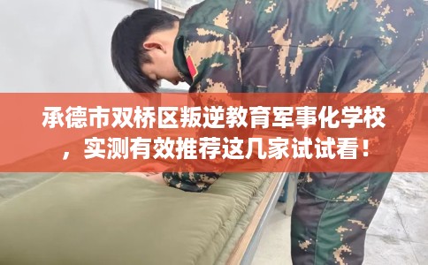 承德市双桥区叛逆教育军事化学校，实测有效推荐这几家试试看！