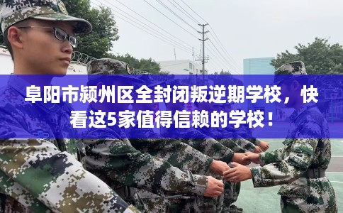 阜阳市颍州区全封闭叛逆期学校，快看这5家值得信赖的学校！