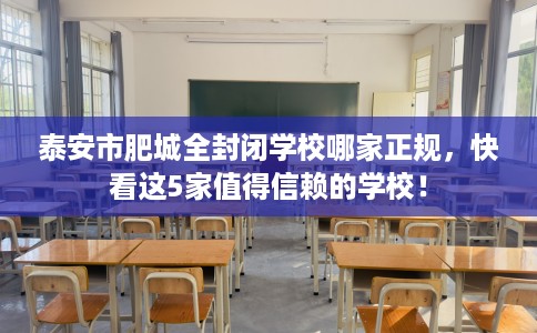泰安市肥城全封闭学校哪家正规，快看这5家值得信赖的学校！