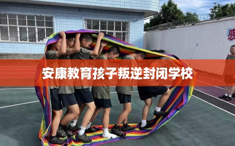 安康教育孩子叛逆封闭学校