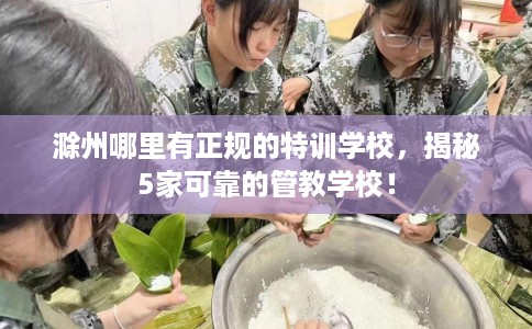 滁州哪里有正规的特训学校,揭秘5家可靠的管教学校! 滁州哪里有正规的特训学校,揭秘5家可靠的管教学校!