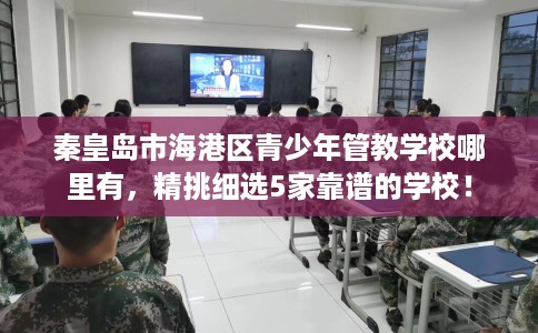 秦皇岛市海港区青少年管教学校哪里有，精挑细选5家靠谱的学校！