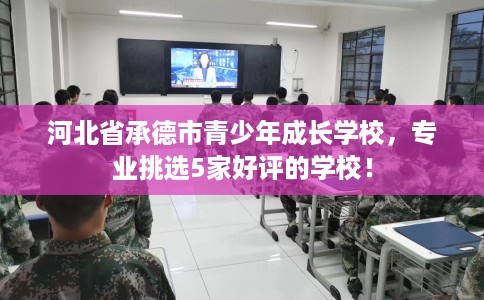 河北省承德市青少年成长学校，专业挑选5家好评的学校！