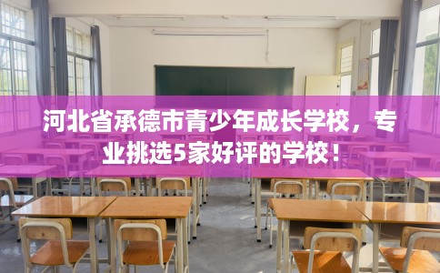 河北省承德市青少年成长学校，专业挑选5家好评的学校！
