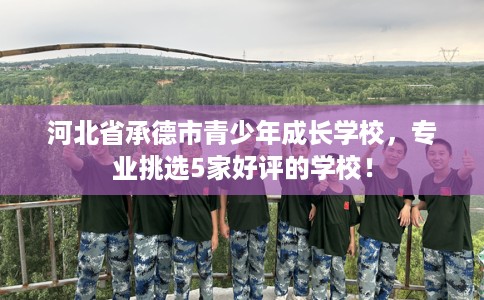 河北省承德市青少年成长学校，专业挑选5家好评的学校！