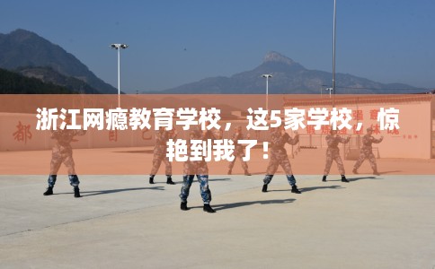 浙江网瘾教育学校,这5家学校,惊艳到我了! 浙江网瘾教育学校,这5家学校,惊艳到我了!