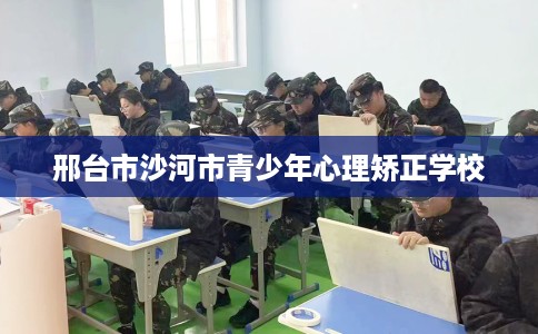邢台市沙河市青少年心理矫正学校