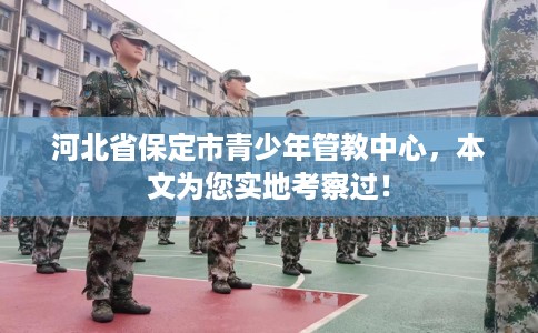 河北省保定市青少年管教中心,本文为您实地考察过! 河北省保定市青少年管教中心,本文为您实地考察过!