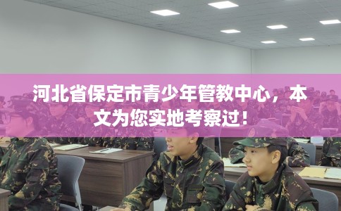 河北省保定市青少年管教中心,本文为您实地考察过! 河北省保定市青少年管教中心,本文为您实地考察过!