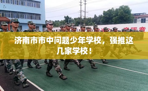济南市市中问题少年学校，强推这几家学校！