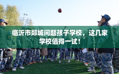 临沂市郯城问题孩子学校,这几家学校值得一试! 临沂市郯城问题孩子学校,这几家学校值得一试!