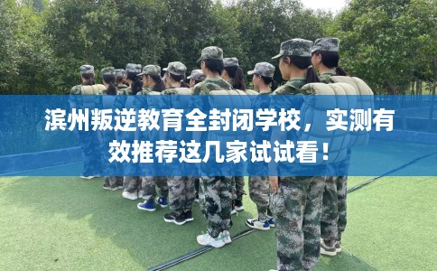 滨州叛逆教育全封闭学校,实测有效推荐这几家试试看! 滨州叛逆教育全封闭学校,实测有效推荐这几家试试看!