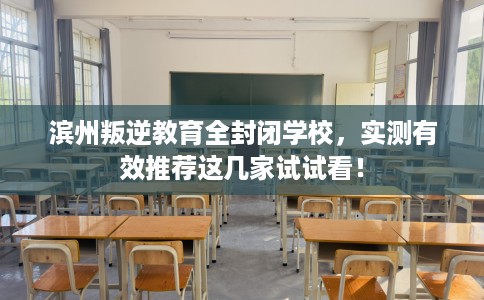 滨州叛逆教育全封闭学校,实测有效推荐这几家试试看! 滨州叛逆教育全封闭学校,实测有效推荐这几家试试看!