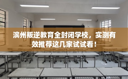 滨州叛逆教育全封闭学校,实测有效推荐这几家试试看! 滨州叛逆教育全封闭学校,实测有效推荐这几家试试看!