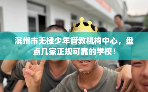 滨州市无棣少年管教机构中心,盘点几家正规可靠的学校! 滨州市无棣少年管教机构中心,盘点几家正规可靠的学校!