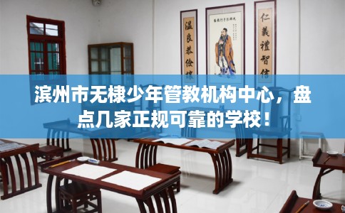 滨州市无棣少年管教机构中心,盘点几家正规可靠的学校! 滨州市无棣少年管教机构中心,盘点几家正规可靠的学校!